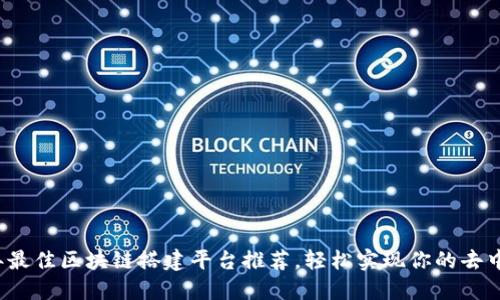 2023年最佳区块链搭建平台推荐，轻松实现你的去中心化梦