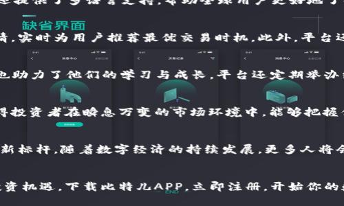   比特儿海外版交易平台APP：体验全球数字资产交易的无限可能 / 
 guanjianci 比特儿, 海外版, 交易平台, 数字资产 /guanjianci 

引言：新时代的交易选择
在数字经济快速发展的今天，越来越多的人开始关注数字资产的投资与交易。比特币和其他加密货币不仅成为了技术革新的代表，更是金融市场中备受瞩目的新星。而作为全球数字资产交易的重要平台之一，比特儿（Bit儿）推出的海外版交易平台APP，为广大用户提供了一个便捷、安全且功能丰富的交易环境。

比特儿海外版APP的独特定位
比特儿海外版交易平台APP，以其独特的市场定位和创新的服务模式，吸引了众多投资者的目光。它不仅仅是一个交易工具，更是一个全面助力用户进行资产管理的智能平台。无论你是刚入门的新手，还是经验丰富的老手，这款APP都能够提供量身定制的服务。

多样化的交易选择
比特儿海外版交易平台APP，提供丰富的数字资产交易选择。用户可以轻松交易比特币、以太坊、瑞波币等主流加密货币。同时，平台还支持多种法币交易，降低了数字资产交易的门槛。这使得投资者可以根据自身需求，自由选择合适的资产进行交易，不再被限制于某一种选择之中。

安全性：用户信任的重要基础
安全性是任何金融交易平台的重中之重。比特儿海外版APP采用了业界领先的安全技术，确保用户的资金和个人信息得到全面保护。平台使用高级加密算法，数据传输的每一个环节都经过严格的安全检查。此外，平台还为用户提供了双重认证功能，进一步增强账户的安全性。对于投资者而言，安全的交易环境是投资信心的基石。

用户体验：简洁与高效的完美结合
比特儿海外版交易平台APP在设计上充分考虑用户的使用习惯，界面，各项功能一目了然。无论是快速充值、实时查看市场动态，还是执行交易，用户都能快速上手。此外，平台还提供了多语言支持，帮助全球用户更好地了解市场信息，打破语言壁垒。这种以用户为中心的设计理念，无疑提升了整体的交易体验。

创新功能，提升交易效率
在比特儿海外版APP中，用户可以享受到一系列创新功能。这些功能不仅提升了用户的交易效率，还为用户提供了更为丰富的投资选择。例如，智能交易助手能够根据市场行情，实时为用户推荐最优交易时机。此外，平台还提供了丰富的数据分析工具，帮助用户更好地进行市场分析和决策。

社区与教育：投资者的力量源泉
比特儿不仅是一个交易平台，更是一个全球数字资产爱好者的社区。在这里，用户可以分享自己的交易经验，交流市场观点。这种社区氛围，为投资者提供了丰富的信息来源，也助力了他们的学习与成长。平台还定期举办线上讲座和培训，帮助用户不断提升交易技能，深化对市场的理解。

流动性：确保快速的交易执行
比特儿海外版交易平台APP的一大优势在于其优秀的流动性。无论是在市场波动较大的时段，还是在需要快速执行的交易时刻，用户都能享受到快速、精准的交易体验。这使得投资者在瞬息万变的市场环境中，能够把握住每一次投资机会。

总结：未来可期的数字资产投资
总的来说，比特儿海外版交易平台APP凭借其多样化的交易选择、防护严密的安全体系、优质的用户体验、创新的交易功能，以及良好的社区氛围，树立了数字资产交易平台的新标杆。随着数字经济的持续发展，更多人将会加入这一投资领域，而比特儿的出现，正是对这一趋势的积极响应。无论你是数字资产的新手，还是投资市场的老手，比特儿海外版都将是你值得信赖的选择，未来值得期待。

加入比特儿，开启你的数字资产之旅
无论你的投资目标是什么，比特儿海外版交易平台APP都愿陪伴你一起成长。在这个充满机遇与挑战的数字资产世界里，让比特儿成为你最坚实的后盾，帮助你抓住每一个投资机遇。下载比特儿APP，立即注册，开始你的数字资产交易之旅吧！