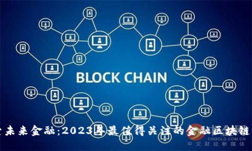 探索未来金融：2023年最值得关注的金融区块链平台