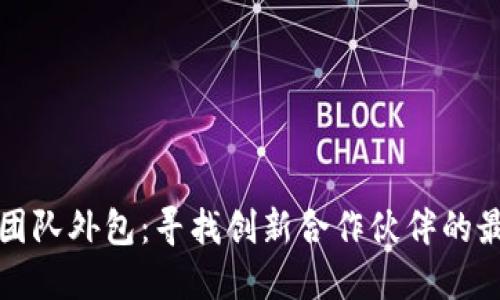 区块链团队外包：寻找创新合作伙伴的最佳选择