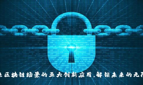 tips
: 未来区块链场景的五大创新应用，解锁未来的无限潜力