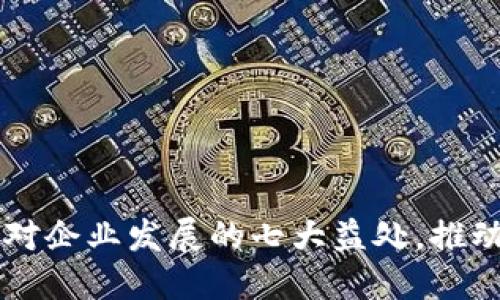 区块链技术对企业发展的七大益处，推动数字化转型