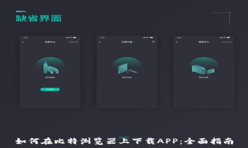  
如何在比特浏览器上下载APP：全面指南