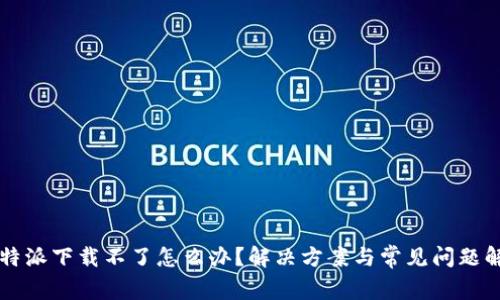 比特派下载不了怎么办？解决方案与常见问题解析