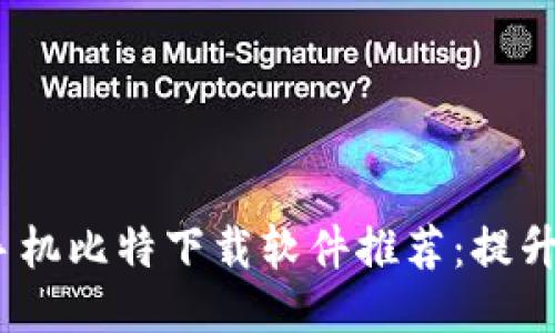 2023年最佳手机比特下载软件推荐：提升您的下载体验