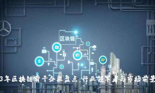 2023年区块链骨干企业盘点：行业领军者与市场前景分析